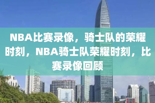 NBA比赛录像，骑士队的荣耀时刻，NBA骑士队荣耀时刻，比赛录像回顾