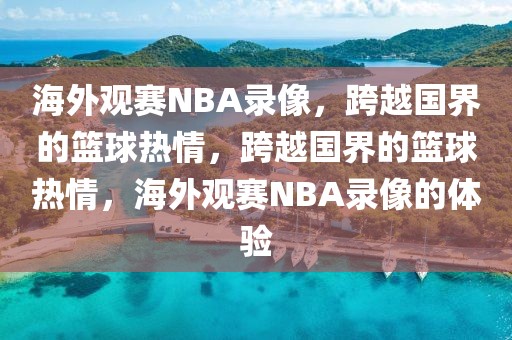 海外观赛NBA录像，跨越国界的篮球热情，跨越国界的篮球热情，海外观赛NBA录像的体验