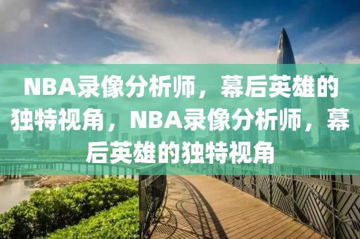 NBA录像分析师，幕后英雄的独特视角，NBA录像分析师，幕后英雄的独特视角