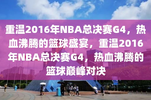 重温2016年NBA总决赛G4，热血沸腾的篮球盛宴，重温2016年NBA总决赛G4，热血沸腾的篮球巅峰对决