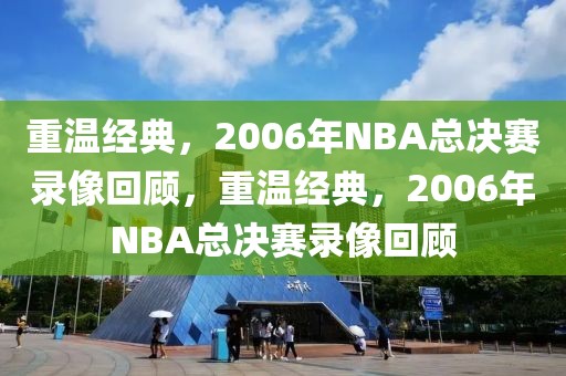 重温经典，2006年NBA总决赛录像回顾，重温经典，2006年NBA总决赛录像回顾