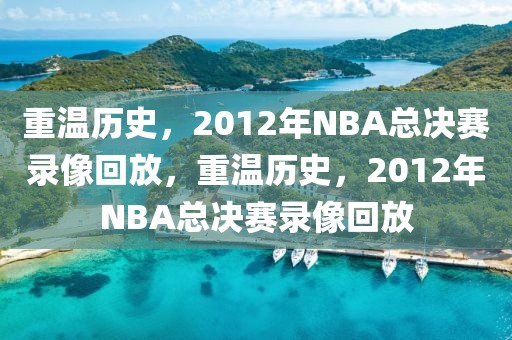 重温历史，2012年NBA总决赛录像回放，重温历史，2012年NBA总决赛录像回放