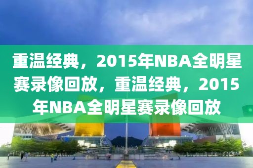 重温经典，2015年NBA全明星赛录像回放，重温经典，2015年NBA全明星赛录像回放