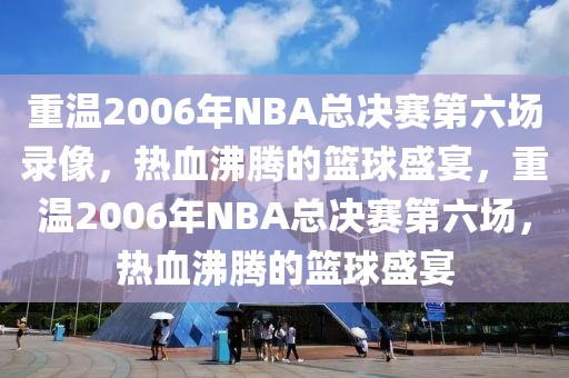 重温2006年NBA总决赛第六场录像，热血沸腾的篮球盛宴，重温2006年NBA总决赛第六场，热血沸腾的篮球盛宴