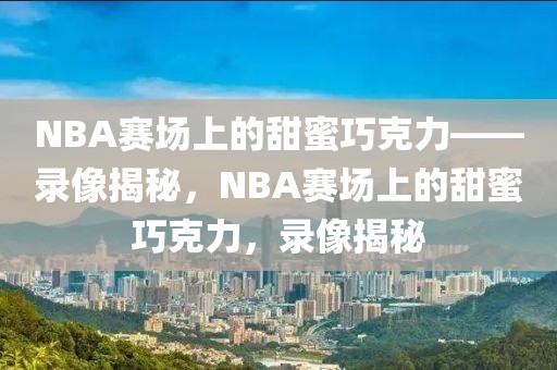 NBA赛场上的甜蜜巧克力——录像揭秘，NBA赛场上的甜蜜巧克力，录像揭秘