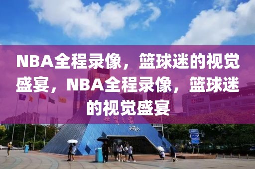 NBA全程录像，篮球迷的视觉盛宴，NBA全程录像，篮球迷的视觉盛宴