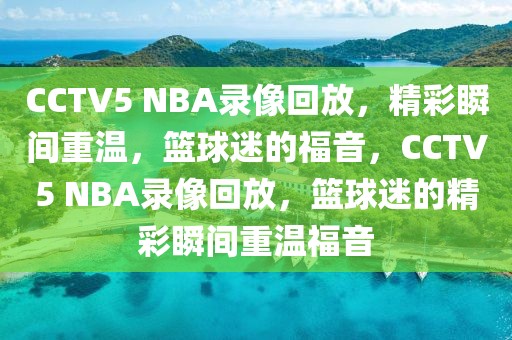 CCTV5 NBA录像回放，精彩瞬间重温，篮球迷的福音，CCTV5 NBA录像回放，篮球迷的精彩瞬间重温福音