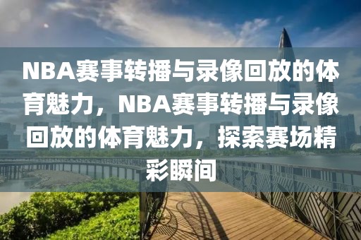 NBA赛事转播与录像回放的体育魅力，NBA赛事转播与录像回放的体育魅力，探索赛场精彩瞬间