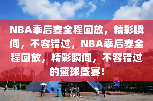 NBA季后赛全程回放，精彩瞬间，不容错过，NBA季后赛全程回放，精彩瞬间，不容错过的篮球盛宴！