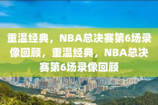 重温经典，NBA总决赛第6场录像回顾，重温经典，NBA总决赛第6场录像回顾