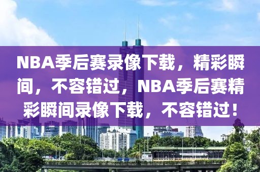 NBA季后赛录像下载，精彩瞬间，不容错过，NBA季后赛精彩瞬间录像下载，不容错过！