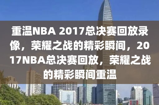 重温NBA 2017总决赛回放录像，荣耀之战的精彩瞬间，2017NBA总决赛回放，荣耀之战的精彩瞬间重温