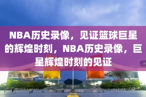 NBA历史录像，见证篮球巨星的辉煌时刻，NBA历史录像，巨星辉煌时刻的见证