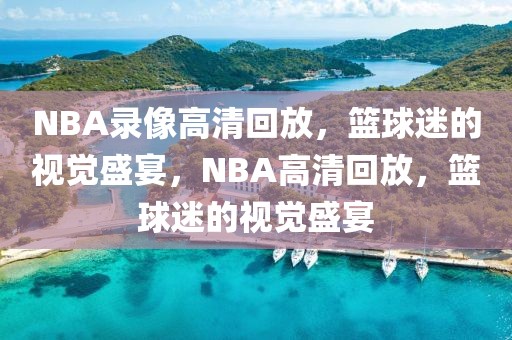 NBA录像高清回放，篮球迷的视觉盛宴，NBA高清回放，篮球迷的视觉盛宴