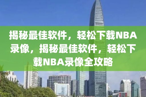 揭秘最佳软件，轻松下载NBA录像，揭秘最佳软件，轻松下载NBA录像全攻略