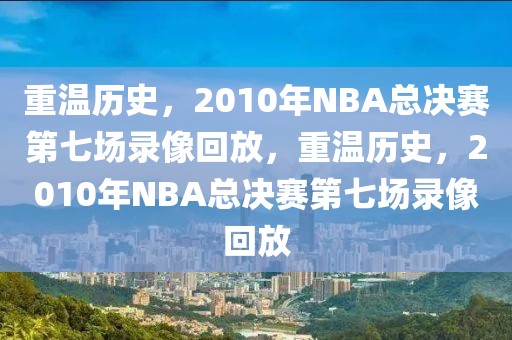 重温历史，2010年NBA总决赛第七场录像回放，重温历史，2010年NBA总决赛第七场录像回放