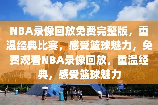 NBA录像回放免费完整版，重温经典比赛，感受篮球魅力，免费观看NBA录像回放，重温经典，感受篮球魅力