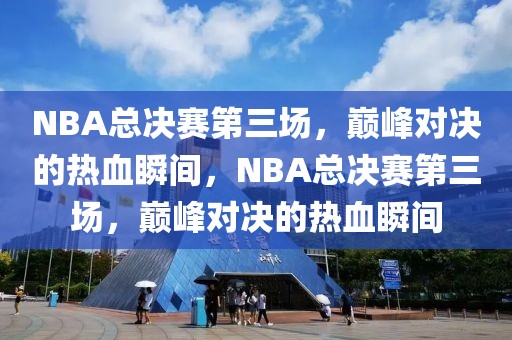 NBA总决赛第三场，巅峰对决的热血瞬间，NBA总决赛第三场，巅峰对决的热血瞬间