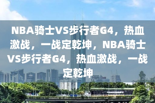 NBA骑士VS步行者G4，热血激战，一战定乾坤，NBA骑士VS步行者G4，热血激战，一战定乾坤