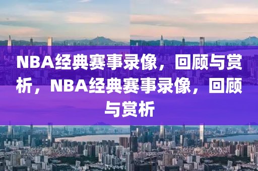 NBA经典赛事录像，回顾与赏析，NBA经典赛事录像，回顾与赏析