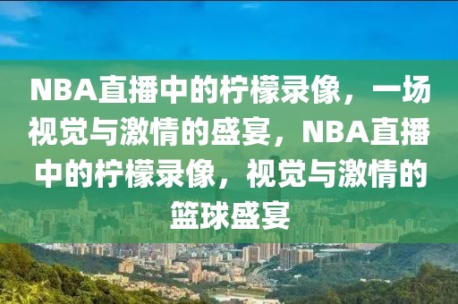 NBA直播中的柠檬录像，一场视觉与激情的盛宴，NBA直播中的柠檬录像，视觉与激情的篮球盛宴