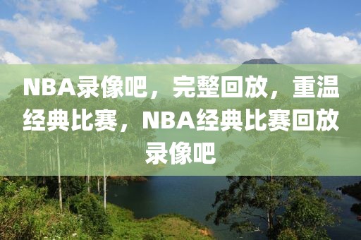 NBA录像吧，完整回放，重温经典比赛，NBA经典比赛回放录像吧