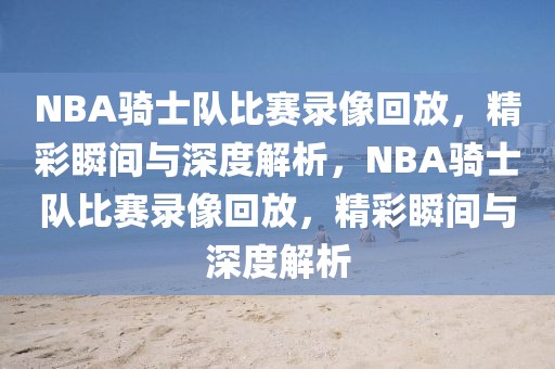 NBA骑士队比赛录像回放，精彩瞬间与深度解析，NBA骑士队比赛录像回放，精彩瞬间与深度解析