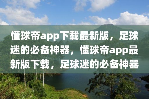 懂球帝app下载最新版，足球迷的必备神器，懂球帝app最新版下载，足球迷的必备神器