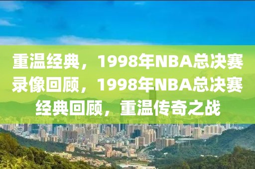 重温经典，1998年NBA总决赛录像回顾，1998年NBA总决赛经典回顾，重温传奇之战