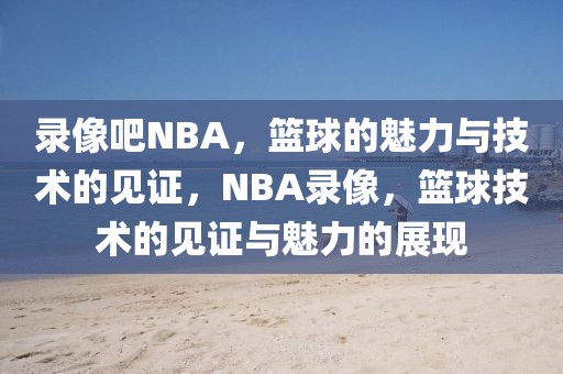 录像吧NBA，篮球的魅力与技术的见证，NBA录像，篮球技术的见证与魅力的展现