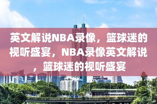 英文解说NBA录像，篮球迷的视听盛宴，NBA录像英文解说，篮球迷的视听盛宴