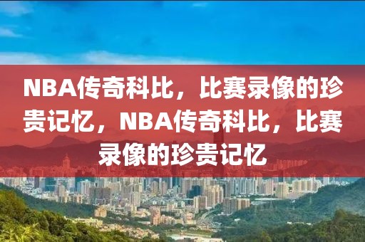 NBA传奇科比，比赛录像的珍贵记忆，NBA传奇科比，比赛录像的珍贵记忆