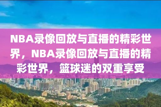 NBA录像回放与直播的精彩世界，NBA录像回放与直播的精彩世界，篮球迷的双重享受