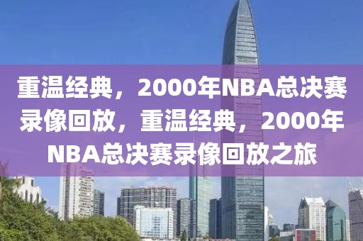 重温经典，2000年NBA总决赛录像回放，重温经典，2000年NBA总决赛录像回放之旅