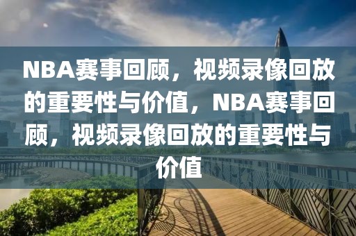 NBA赛事回顾，视频录像回放的重要性与价值，NBA赛事回顾，视频录像回放的重要性与价值