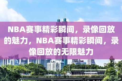 NBA赛事精彩瞬间，录像回放的魅力，NBA赛事精彩瞬间，录像回放的无限魅力