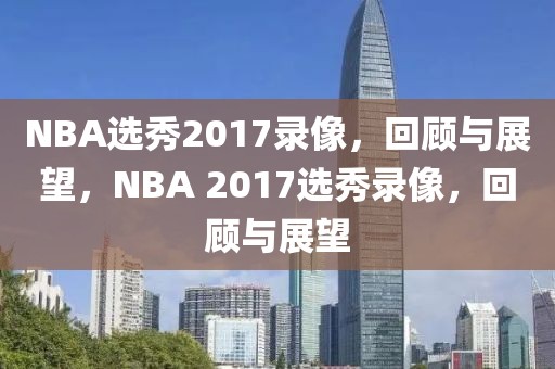 NBA选秀2017录像，回顾与展望，NBA 2017选秀录像，回顾与展望