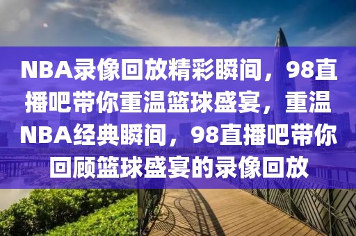 NBA录像回放精彩瞬间，98直播吧带你重温篮球盛宴，重温NBA经典瞬间，98直播吧带你回顾篮球盛宴的录像回放