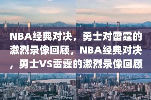 NBA经典对决，勇士对雷霆的激烈录像回顾，NBA经典对决，勇士VS雷霆的激烈录像回顾