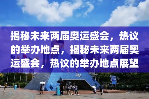 揭秘未来两届奥运盛会，热议的举办地点，揭秘未来两届奥运盛会，热议的举办地点展望