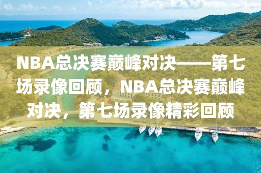 NBA总决赛巅峰对决——第七场录像回顾，NBA总决赛巅峰对决，第七场录像精彩回顾