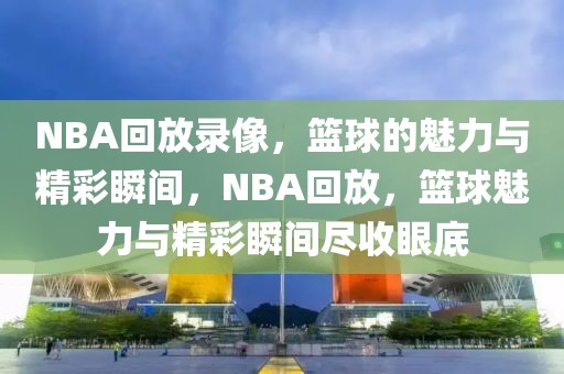 NBA回放录像，篮球的魅力与精彩瞬间，NBA回放，篮球魅力与精彩瞬间尽收眼底