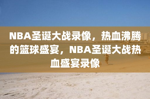 NBA圣诞大战录像，热血沸腾的篮球盛宴，NBA圣诞大战热血盛宴录像