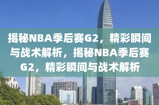 揭秘NBA季后赛G2，精彩瞬间与战术解析，揭秘NBA季后赛G2，精彩瞬间与战术解析