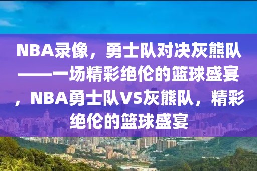 NBA录像，勇士队对决灰熊队——一场精彩绝伦的篮球盛宴，NBA勇士队VS灰熊队，精彩绝伦的篮球盛宴