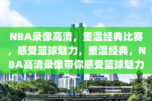 NBA录像高清，重温经典比赛，感受篮球魅力，重温经典，NBA高清录像带你感受篮球魅力