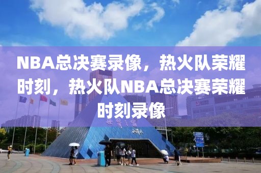 NBA总决赛录像，热火队荣耀时刻，热火队NBA总决赛荣耀时刻录像