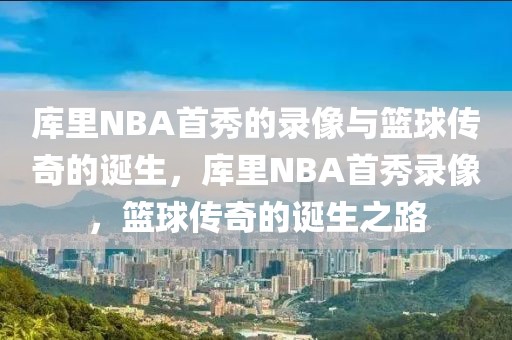 库里NBA首秀的录像与篮球传奇的诞生，库里NBA首秀录像，篮球传奇的诞生之路