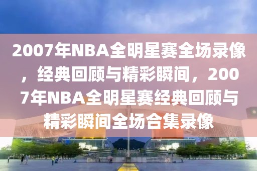 2007年NBA全明星赛全场录像，经典回顾与精彩瞬间，2007年NBA全明星赛经典回顾与精彩瞬间全场合集录像