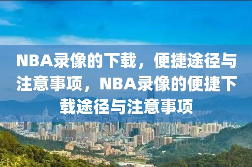 NBA录像的下载，便捷途径与注意事项，NBA录像的便捷下载途径与注意事项